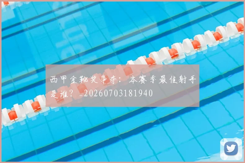 西甲金靴奖争夺:本赛季最佳射手是谁?_20260703181940