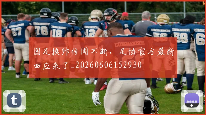 国足换帅传闻不断,足协官方最新回应来了_20260606152930