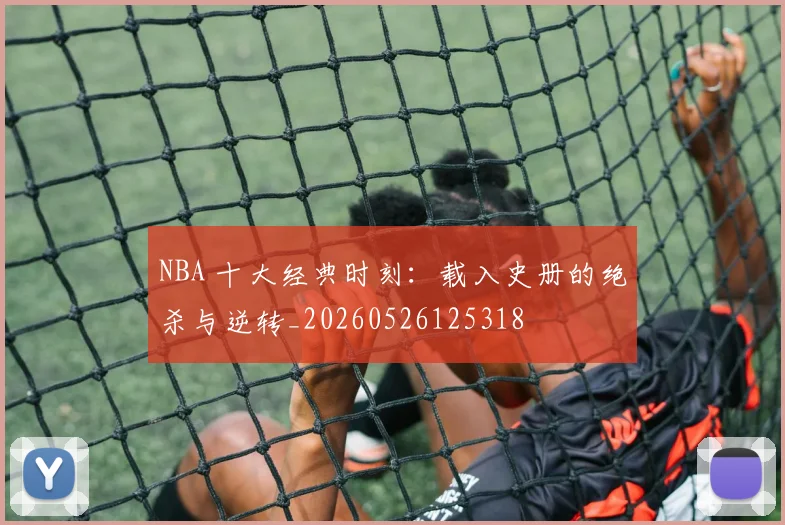 NBA 十大经典时刻:载入史册的绝杀与逆转_20260526125318