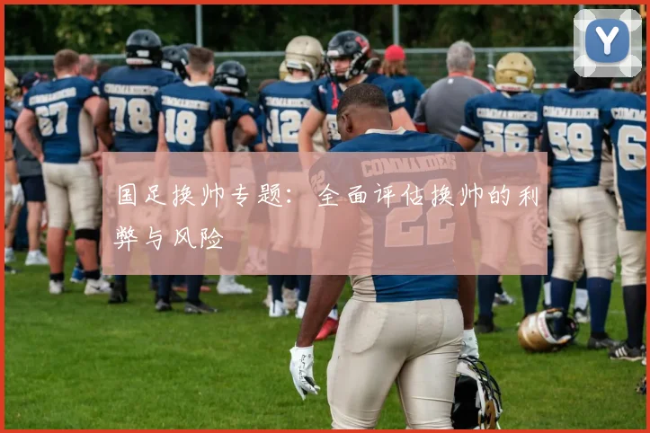 国足换帅专题:全面评估换帅的利弊与风险