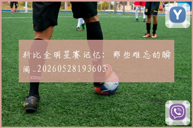 科比全明星赛记忆：那些难忘的瞬间_20260528193603