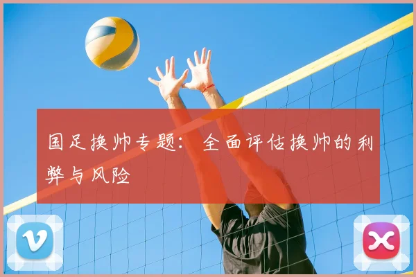 国足换帅专题:全面评估换帅的利弊与风险