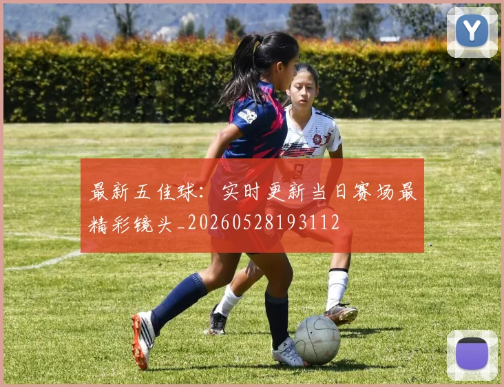 最新五佳球:实时更新当日赛场最精彩镜头_20260528193112