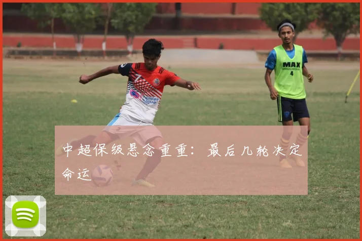 中超保级悬念重重:最后几轮决定命运