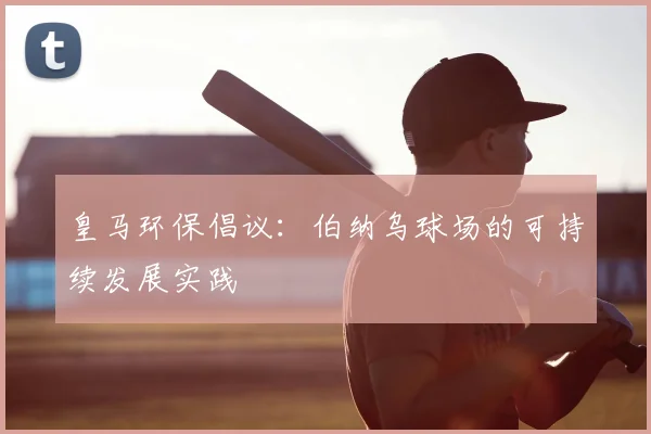 皇马环保倡议:伯纳乌球场的可持续发展实践