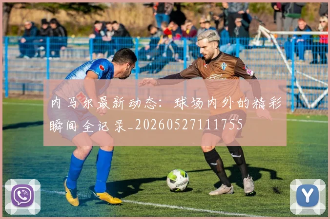 内马尔最新动态:球场内外的精彩瞬间全记录_20260527111755