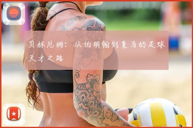 贝林厄姆:从伯明翰到皇马的足球天才之路