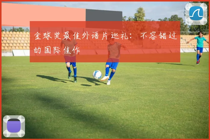 金球奖最佳外语片巡礼:不容错过的国际佳作