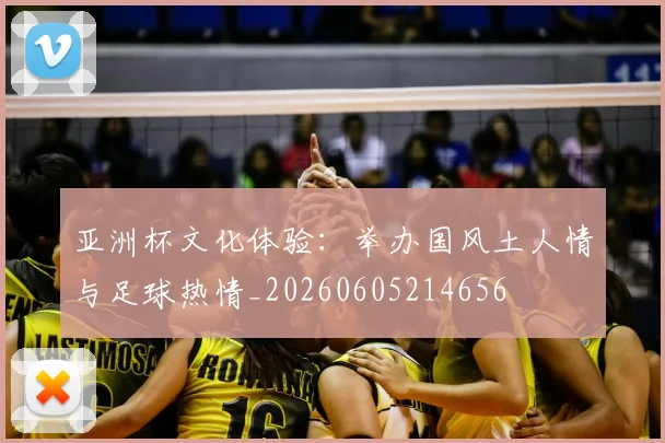 亚洲杯文化体验:举办国风土人情与足球热情_20260605214656
