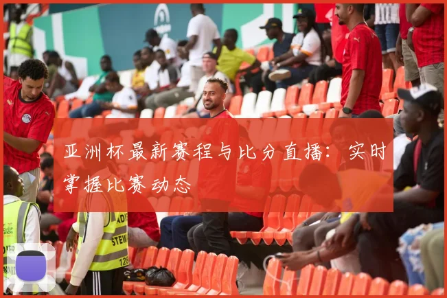 亚洲杯最新赛程与比分直播:实时掌握比赛动态