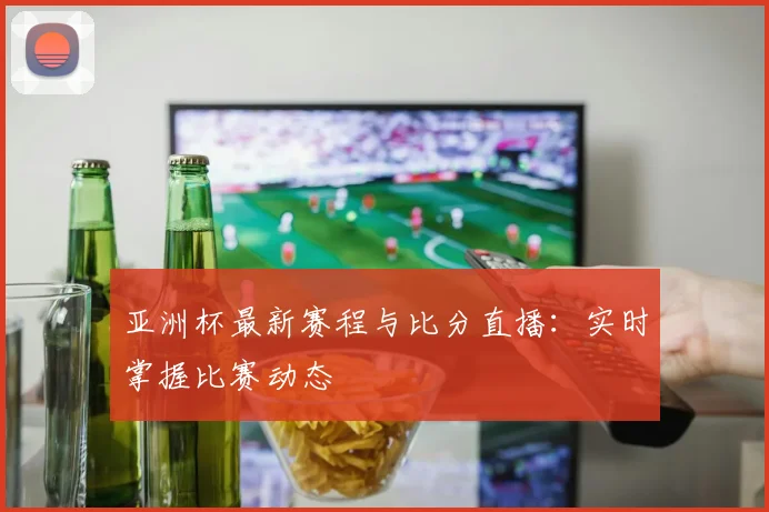 亚洲杯最新赛程与比分直播:实时掌握比赛动态