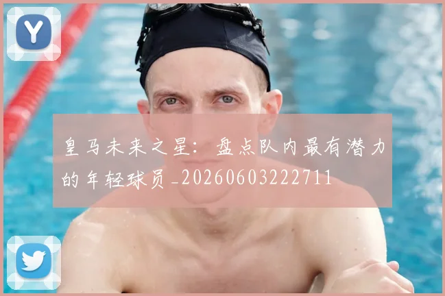 皇马未来之星:盘点队内最有潜力的年轻球员_20260603222711