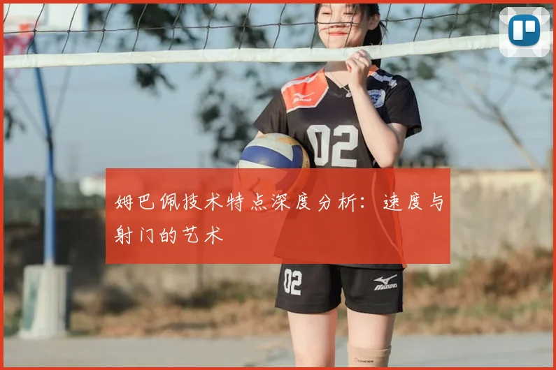 姆巴佩技术特点深度分析:速度与射门的艺术