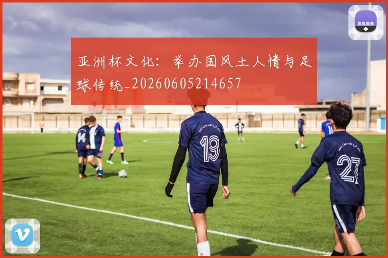亚洲杯文化:举办国风土人情与足球传统_20260605214657