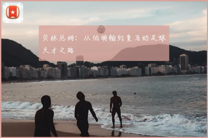 贝林厄姆:从伯明翰到皇马的足球天才之路