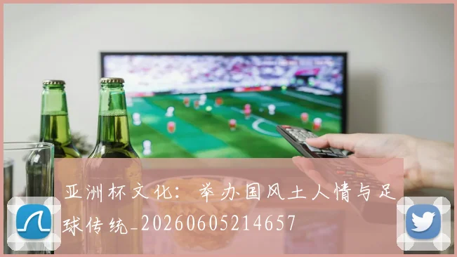 亚洲杯文化:举办国风土人情与足球传统_20260605214657