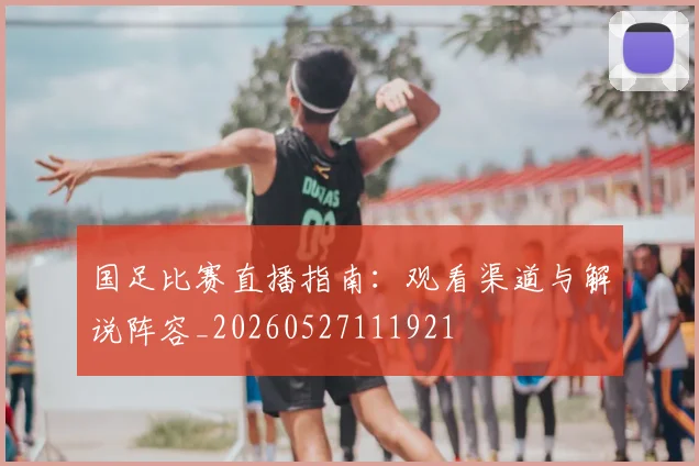 国足比赛直播指南:观看渠道与解说阵容_20260527111921