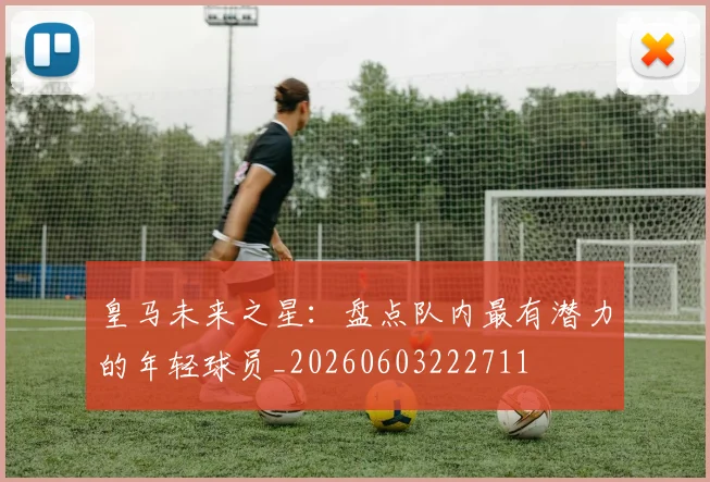 皇马未来之星:盘点队内最有潜力的年轻球员_20260603222711