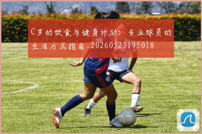 C罗的饮食与健身计划:专业球员的生活方式指南_20260523195018