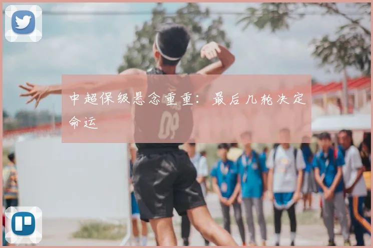 中超保级悬念重重:最后几轮决定命运