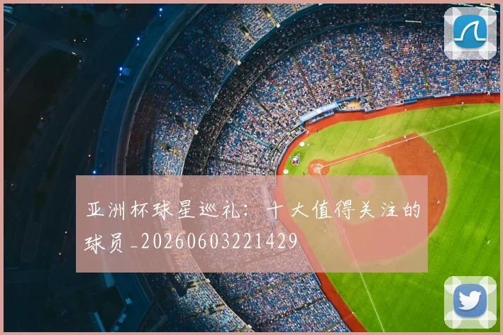 亚洲杯球星巡礼:十大值得关注的球员_20260603221429
