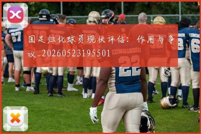 国足归化球员现状评估:作用与争议_20260523195501