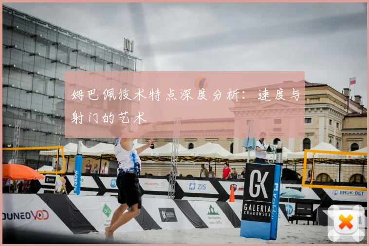 姆巴佩技术特点深度分析：速度与射门的艺术