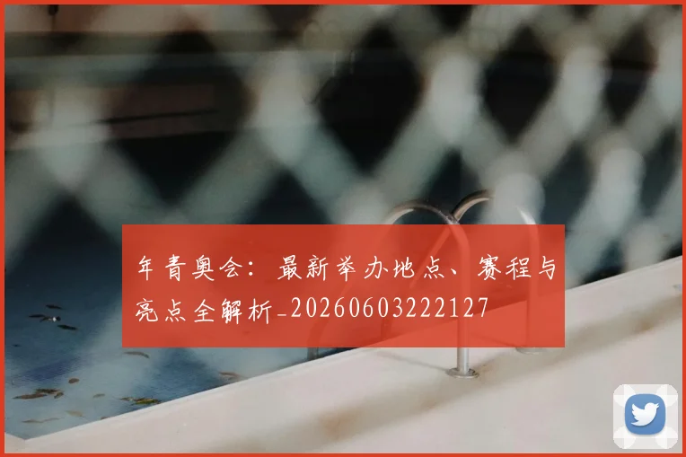 年青奥会:最新举办地点、赛程与亮点全解析_20260603222127