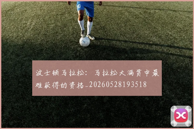 波士顿马拉松:马拉松大满贯中最难获得的资格_20260528193518