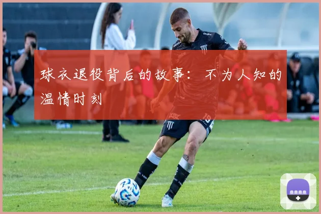 球衣退役背后的故事：不为人知的温情时刻