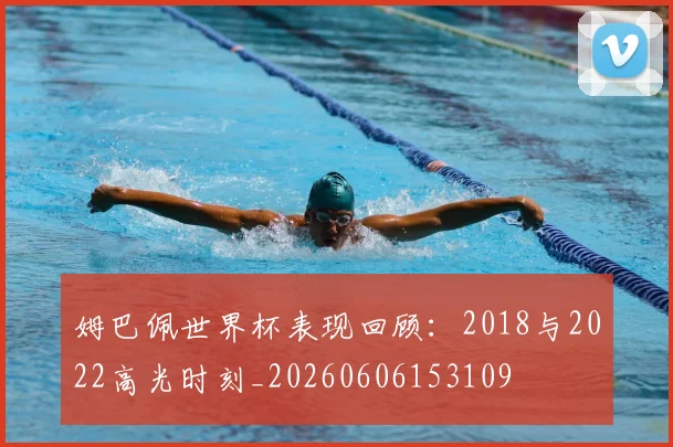 姆巴佩世界杯表现回顾:2018与2022高光时刻_20260606153109
