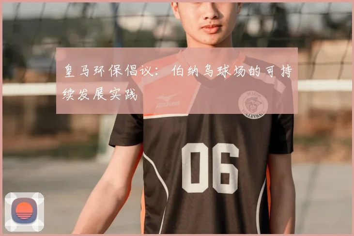 皇马环保倡议:伯纳乌球场的可持续发展实践