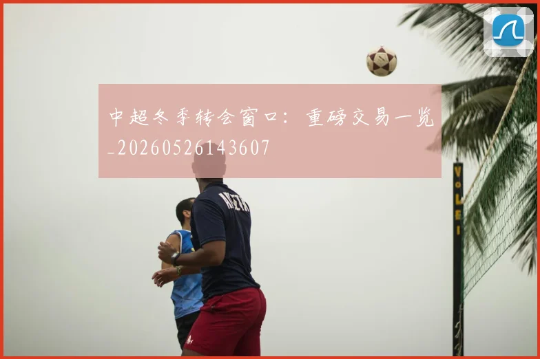 中超冬季转会窗口：重磅交易一览_20260526143607