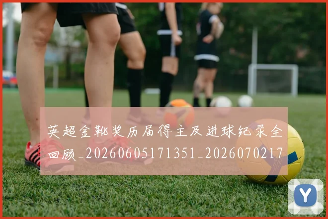 英超金靴奖历届得主及进球纪录全回顾_20260605171351_20260702175105