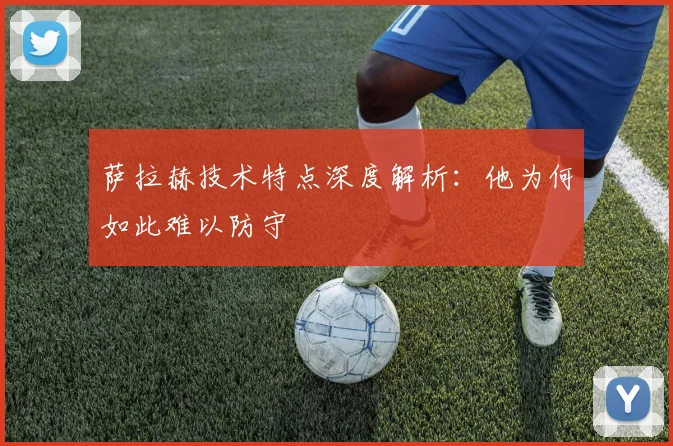 萨拉赫技术特点深度解析:他为何如此难以防守