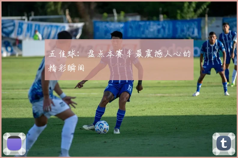 五佳球:盘点本赛季最震撼人心的精彩瞬间