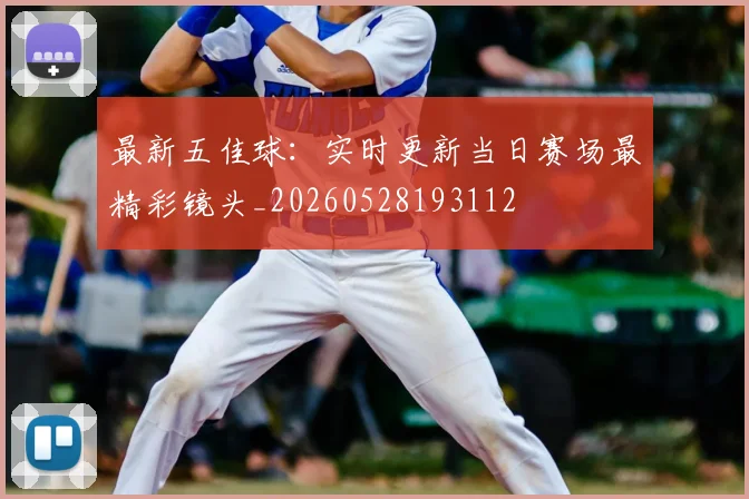 最新五佳球:实时更新当日赛场最精彩镜头_20260528193112